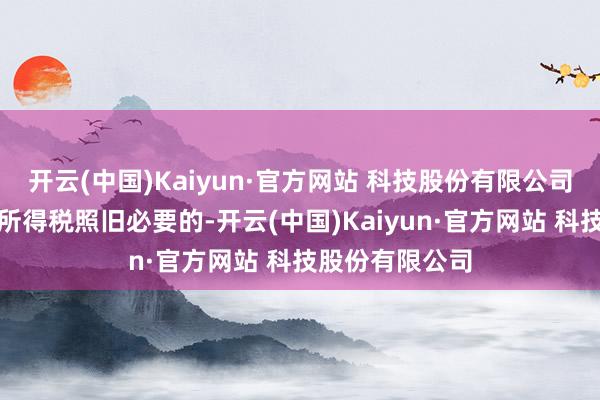 开云(中国)Kaiyun·官方网站 科技股份有限公司链接暂免征收所得税照旧必要的-开云(中国)Kaiyun·官方网站 科技股份有限公司