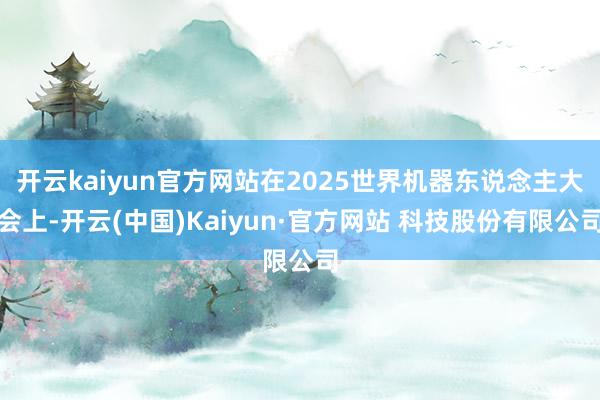 开云kaiyun官方网站在2025世界机器东说念主大会上-开云(中国)Kaiyun·官方网站 科技股份有限公司