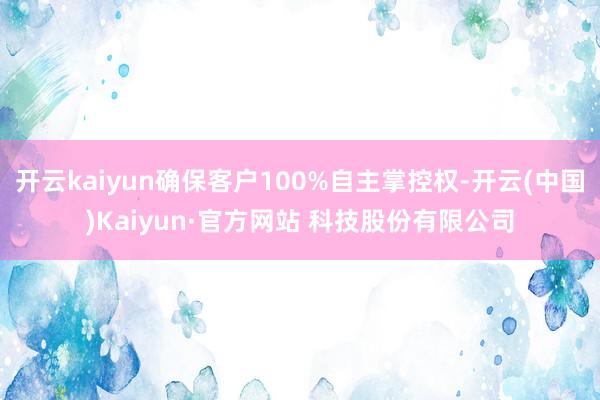 开云kaiyun确保客户100%自主掌控权-开云(中国)Kaiyun·官方网站 科技股份有限公司