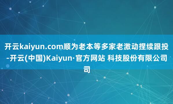 开云kaiyun.com顺为老本等多家老激动捏续跟投-开云(中国)Kaiyun·官方网站 科技股份有限公司