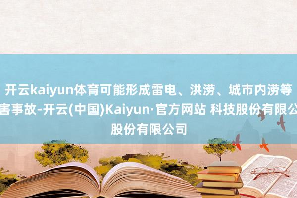 开云kaiyun体育可能形成雷电、洪涝、城市内涝等灾害事故-开云(中国)Kaiyun·官方网站 科技股份有限公司