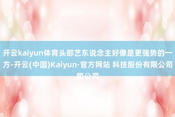 开云kaiyun体育头部艺东说念主好像是更强势的一方-开云(中国)Kaiyun·官方网站 科技股份有限公司