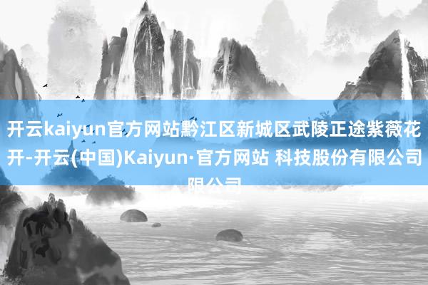 开云kaiyun官方网站黔江区新城区武陵正途紫薇花开-开云(中国)Kaiyun·官方网站 科技股份有限公司