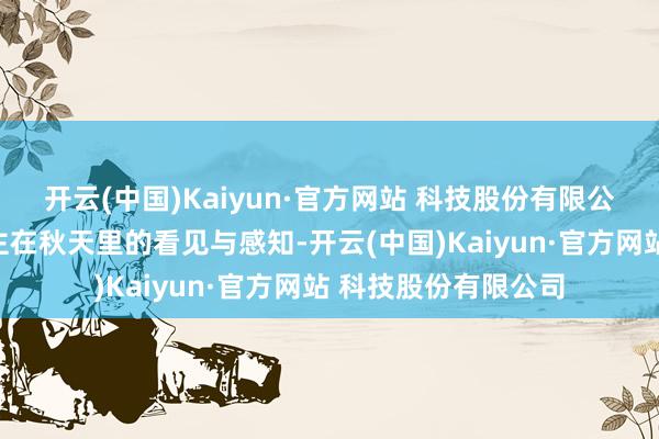 开云(中国)Kaiyun·官方网站 科技股份有限公司展示影相东说念主在秋天里的看见与感知-开云(中国)Kaiyun·官方网站 科技股份有限公司