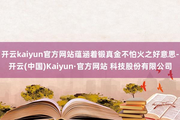开云kaiyun官方网站蕴涵着锻真金不怕火之好意思-开云(中国)Kaiyun·官方网站 科技股份有限公司