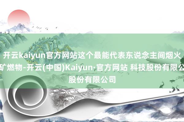 开云kaiyun官方网站这个最能代表东说念主间烟火的矿燃物-开云(中国)Kaiyun·官方网站 科技股份有限公司