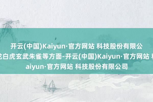 开云(中国)Kaiyun·官方网站 科技股份有限公司分手从龙穴青龙白虎玄武朱雀等方面-开云(中国)Kaiyun·官方网站 科技股份有限公司