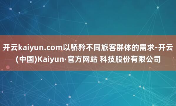 开云kaiyun.com以骄矜不同旅客群体的需求-开云(中国)Kaiyun·官方网站 科技股份有限公司