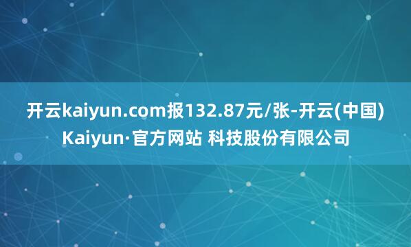 开云kaiyun.com报132.87元/张-开云(中国)Kaiyun·官方网站 科技股份有限公司