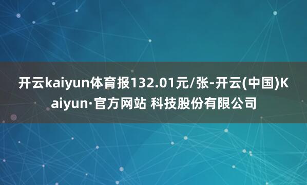 开云kaiyun体育报132.01元/张-开云(中国)Kaiyun·官方网站 科技股份有限公司