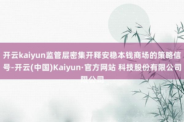开云kaiyun监管层密集开释安稳本钱商场的策略信号-开云(中国)Kaiyun·官方网站 科技股份有限公司