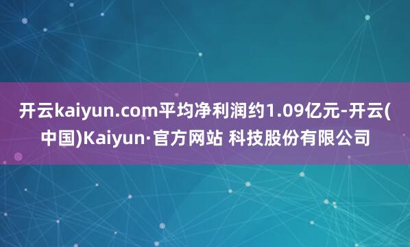 开云kaiyun.com平均净利润约1.09亿元-开云(中国)Kaiyun·官方网站 科技股份有限公司