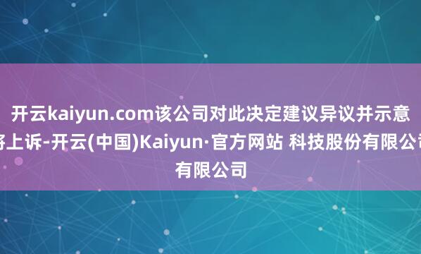 开云kaiyun.com该公司对此决定建议异议并示意将上诉-开云(中国)Kaiyun·官方网站 科技股份有限公司