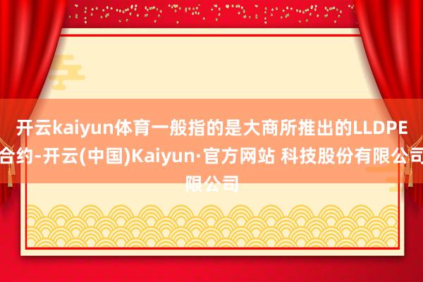 开云kaiyun体育一般指的是大商所推出的LLDPE合约-开云(中国)Kaiyun·官方网站 科技股份有限公司