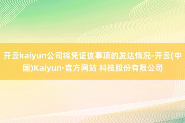 开云kaiyun公司将凭证该事项的发达情况-开云(中国)Kaiyun·官方网站 科技股份有限公司