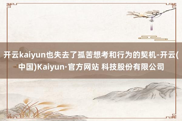 开云kaiyun也失去了孤苦想考和行为的契机-开云(中国)Kaiyun·官方网站 科技股份有限公司