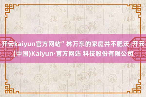 开云kaiyun官方网站”林万东的家庭并不肥沃-开云(中国)Kaiyun·官方网站 科技股份有限公司
