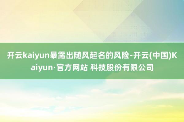 开云kaiyun暴露出随风起名的风险-开云(中国)Kaiyun·官方网站 科技股份有限公司