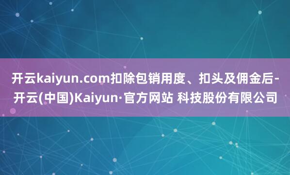 开云kaiyun.com扣除包销用度、扣头及佣金后-开云(中国)Kaiyun·官方网站 科技股份有限公司