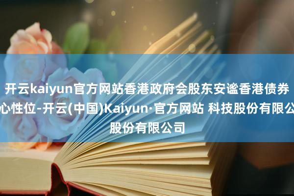 开云kaiyun官方网站香港政府会股东安谧香港债券中心性位-开云(中国)Kaiyun·官方网站 科技股份有限公司