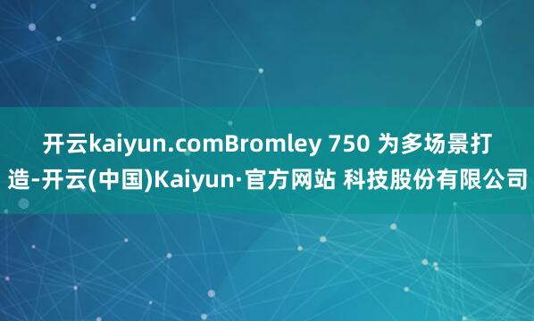 开云kaiyun.comBromley 750 为多场景打造-开云(中国)Kaiyun·官方网站 科技股份有限公司