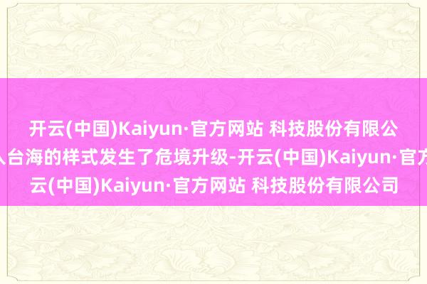 开云(中国)Kaiyun·官方网站 科技股份有限公司它符号着好意思国介入台海的样式发生了危境升级-开云(中国)Kaiyun·官方网站 科技股份有限公司