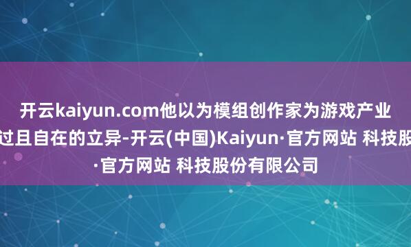 开云kaiyun.com他以为模组创作家为游戏产业带来了信得过且自在的立异-开云(中国)Kaiyun·官方网站 科技股份有限公司
