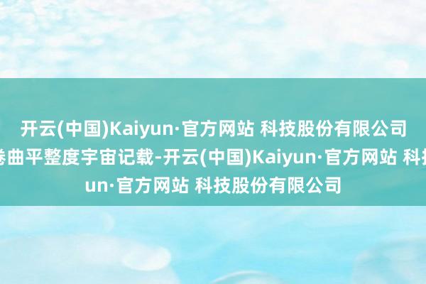 开云(中国)Kaiyun·官方网站 科技股份有限公司冲突百吋硬屏卷曲平整度宇宙记载-开云(中国)Kaiyun·官方网站 科技股份有限公司