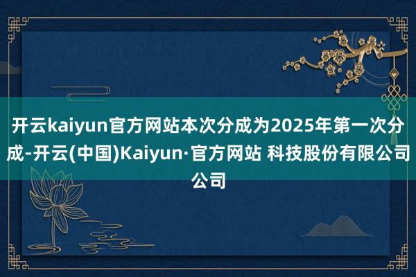 开云kaiyun官方网站本次分成为2025年第一次分成-开云(中国)Kaiyun·官方网站 科技股份有限公司