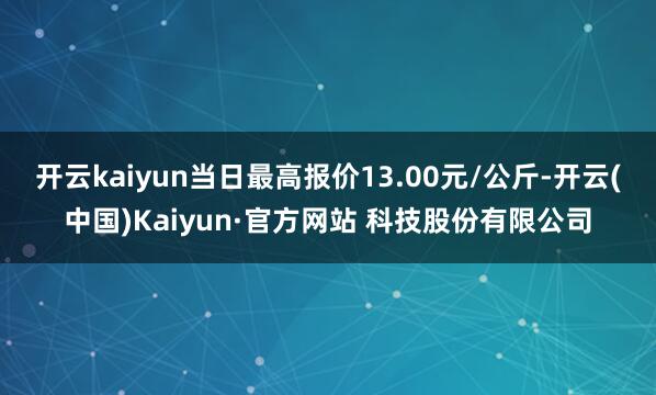 开云kaiyun当日最高报价13.00元/公斤-开云(中国)Kaiyun·官方网站 科技股份有限公司