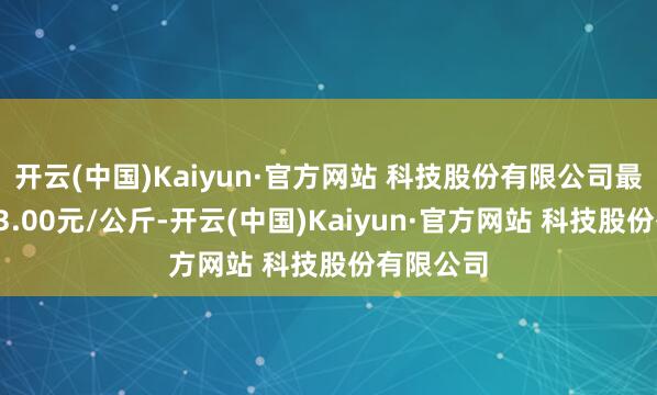 开云(中国)Kaiyun·官方网站 科技股份有限公司最低报价43.00元/公斤-开云(中国)Kaiyun·官方网站 科技股份有限公司