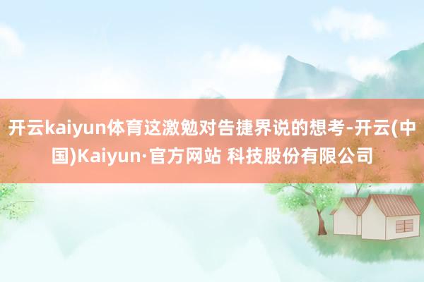 开云kaiyun体育这激勉对告捷界说的想考-开云(中国)Kaiyun·官方网站 科技股份有限公司