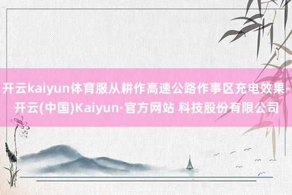 开云kaiyun体育服从耕作高速公路作事区充电效果-开云(中国)Kaiyun·官方网站 科技股份有限公司