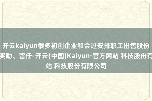 开云kaiyun很多初创企业和会过安排职工出售股份来竣事奖励、留任-开云(中国)Kaiyun·官方网站 科技股份有限公司