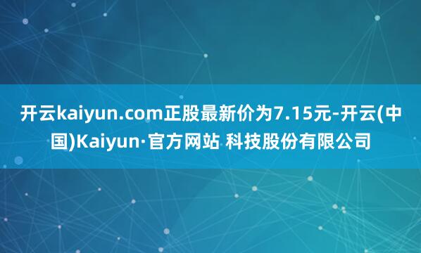 开云kaiyun.com正股最新价为7.15元-开云(中国)Kaiyun·官方网站 科技股份有限公司