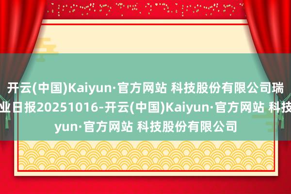 开云(中国)Kaiyun·官方网站 科技股份有限公司瑞达期货沪锡产业日报20251016-开云(中国)Kaiyun·官方网站 科技股份有限公司