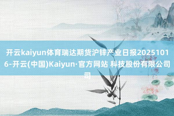 开云kaiyun体育瑞达期货沪锌产业日报20251016-开云(中国)Kaiyun·官方网站 科技股份有限公司