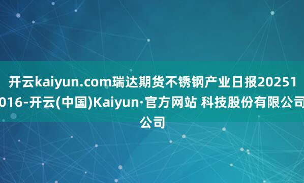 开云kaiyun.com瑞达期货不锈钢产业日报20251016-开云(中国)Kaiyun·官方网站 科技股份有限公司