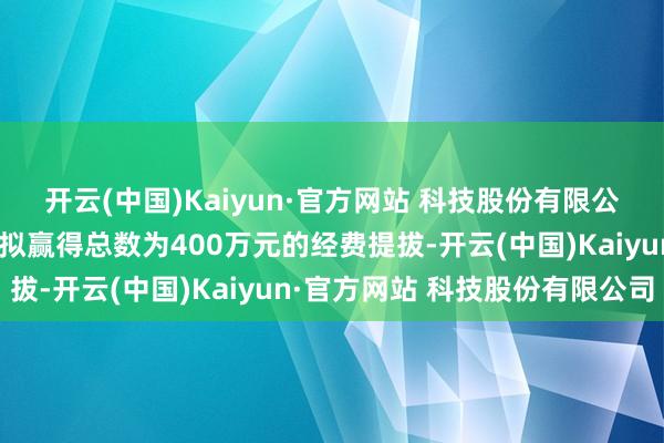 开云(中国)Kaiyun·官方网站 科技股份有限公司公司将在前述格式中拟赢得总数为400万元的经费提拔-开云(中国)Kaiyun·官方网站 科技股份有限公司
