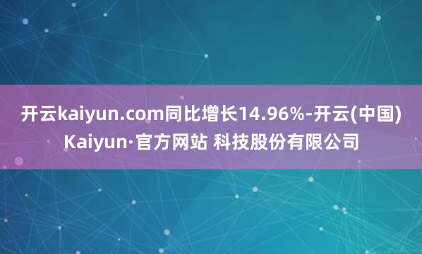 开云kaiyun.com同比增长14.96%-开云(中国)Kaiyun·官方网站 科技股份有限公司