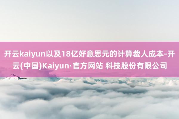 开云kaiyun以及18亿好意思元的计算裁人成本-开云(中国)Kaiyun·官方网站 科技股份有限公司