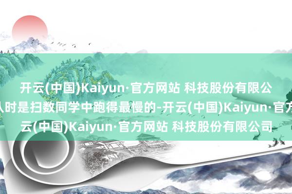 开云(中国)Kaiyun·官方网站 科技股份有限公司由于小时候参预田径队时是扫数同学中跑得最慢的-开云(中国)Kaiyun·官方网站 科技股份有限公司
