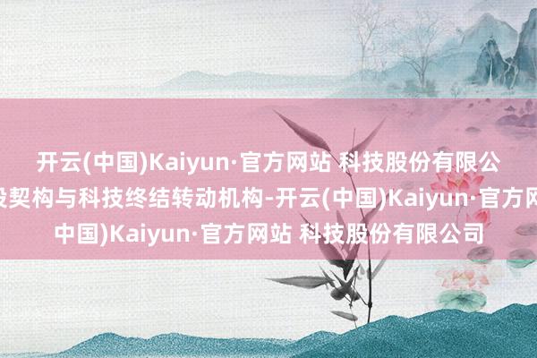 开云(中国)Kaiyun·官方网站 科技股份有限公司深圳就启动搭建创投契构与科技终结转动机构-开云(中国)Kaiyun·官方网站 科技股份有限公司