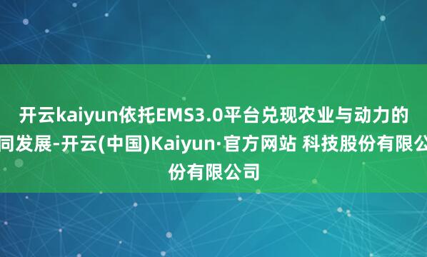 开云kaiyun依托EMS3.0平台兑现农业与动力的协同发展-开云(中国)Kaiyun·官方网站 科技股份有限公司