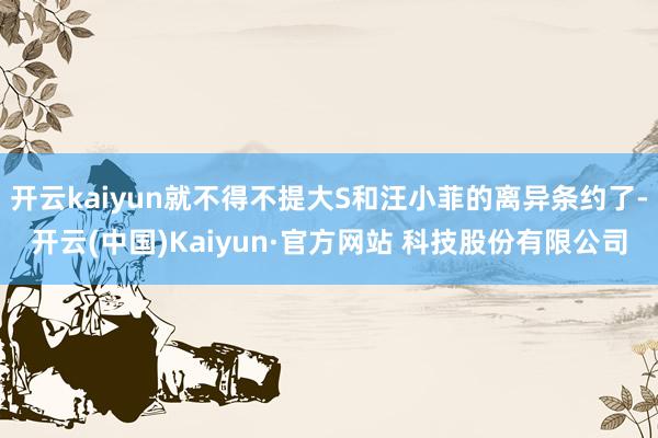 开云kaiyun就不得不提大S和汪小菲的离异条约了-开云(中国)Kaiyun·官方网站 科技股份有限公司
