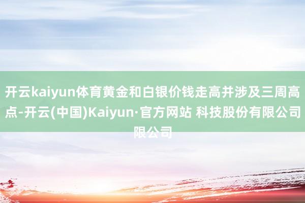 开云kaiyun体育黄金和白银价钱走高并涉及三周高点-开云(中国)Kaiyun·官方网站 科技股份有限公司