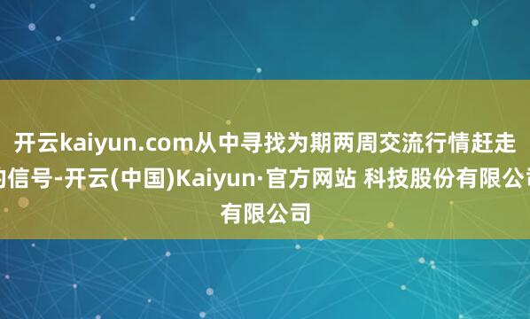 开云kaiyun.com从中寻找为期两周交流行情赶走的信号-开云(中国)Kaiyun·官方网站 科技股份有限公司