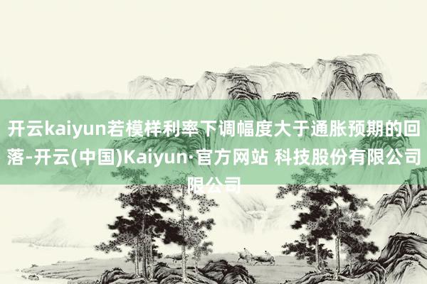 开云kaiyun若模样利率下调幅度大于通胀预期的回落-开云(中国)Kaiyun·官方网站 科技股份有限公司