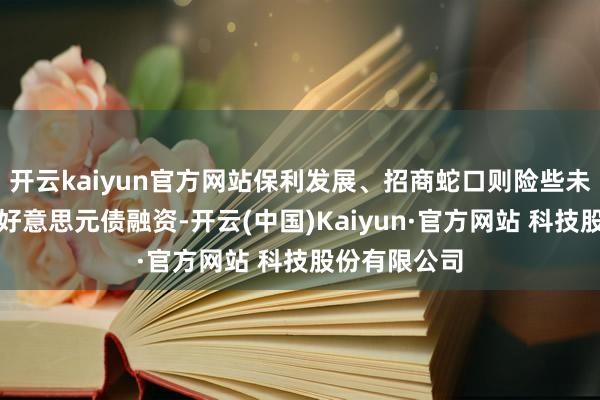 开云kaiyun官方网站保利发展、招商蛇口则险些未在境外进行好意思元债融资-开云(中国)Kaiyun·官方网站 科技股份有限公司