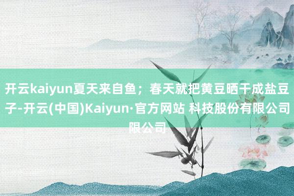 开云kaiyun夏天来自鱼；春天就把黄豆晒干成盐豆子-开云(中国)Kaiyun·官方网站 科技股份有限公司
